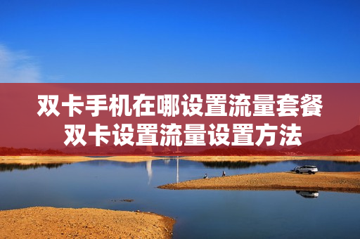 双卡手机在哪设置流量套餐 双卡设置流量设置方法