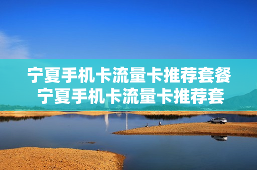 宁夏手机卡流量卡推荐套餐 宁夏手机卡流量卡推荐套餐有哪些