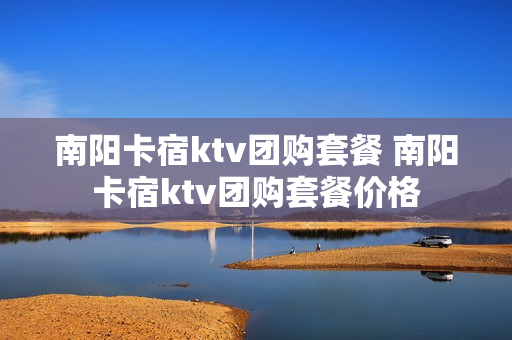 南阳卡宿ktv团购套餐 南阳卡宿ktv团购套餐价格