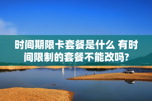 时间期限卡套餐是什么 有时间限制的套餐不能改吗?