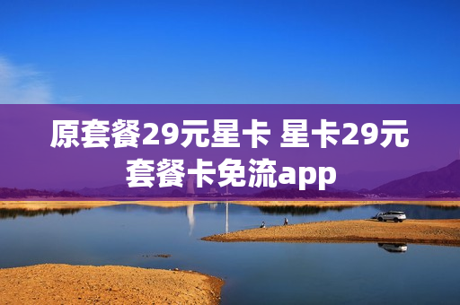 原套餐29元星卡 星卡29元套餐卡免流app