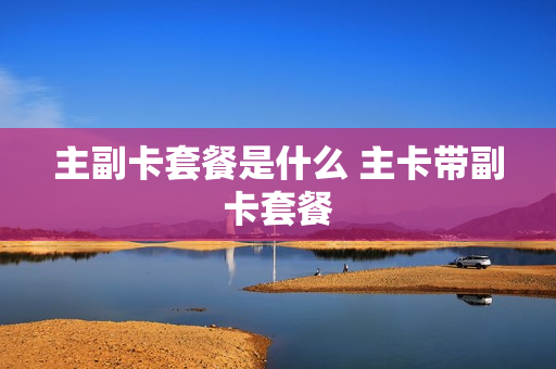 主副卡套餐是什么 主卡带副卡套餐