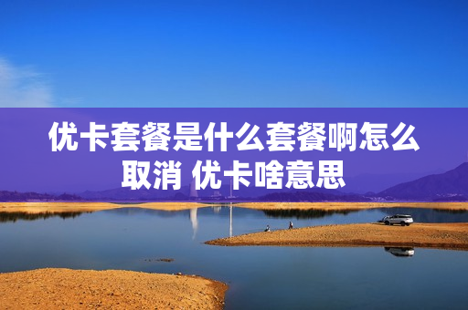 优卡套餐是什么套餐啊怎么取消 优卡啥意思