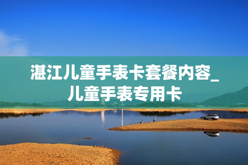 湛江儿童手表卡套餐内容_儿童手表专用卡