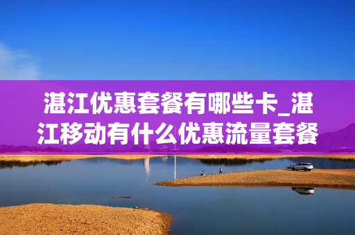 湛江优惠套餐有哪些卡_湛江移动有什么优惠流量套餐