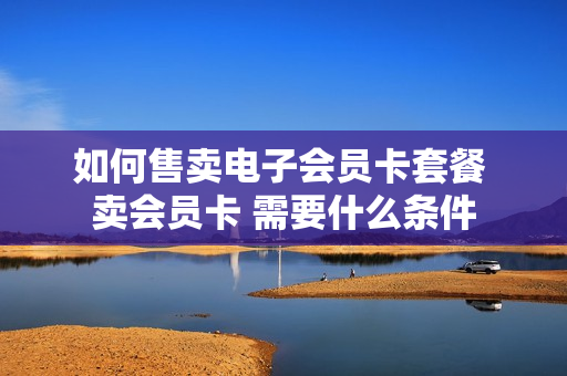 如何售卖电子会员卡套餐 卖会员卡 需要什么条件