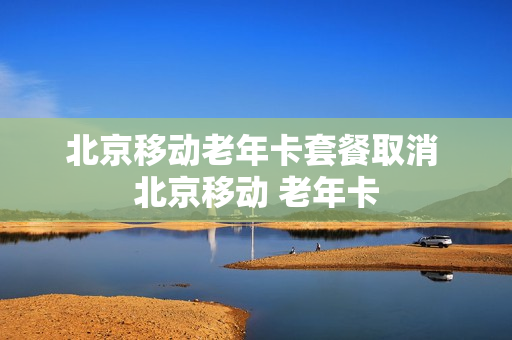 北京移动老年卡套餐取消 北京移动 老年卡