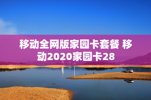 移动全网版家园卡套餐 移动2020家园卡28