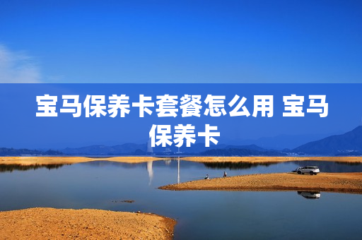 宝马保养卡套餐怎么用 宝马 保养卡
