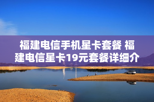 福建电信手机星卡套餐 福建电信星卡19元套餐详细介绍