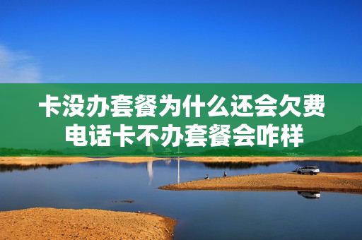 卡没办套餐为什么还会欠费 电话卡不办套餐会咋样
