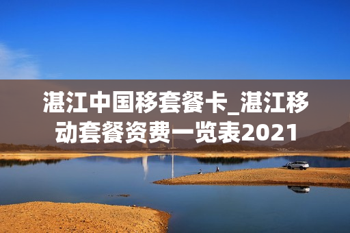 湛江中国移套餐卡_湛江移动套餐资费一览表2021
