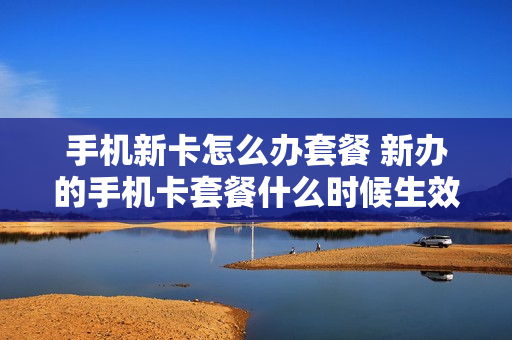 手机新卡怎么办套餐 新办的手机卡套餐什么时候生效