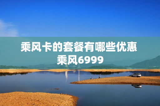 乘风卡的套餐有哪些优惠 乘风6999