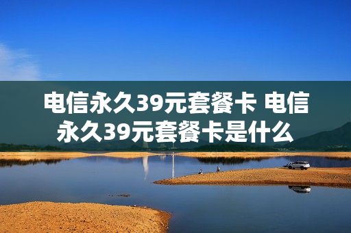 电信永久39元套餐卡 电信永久39元套餐卡是什么