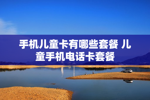 手机儿童卡有哪些套餐 儿童手机电话卡套餐