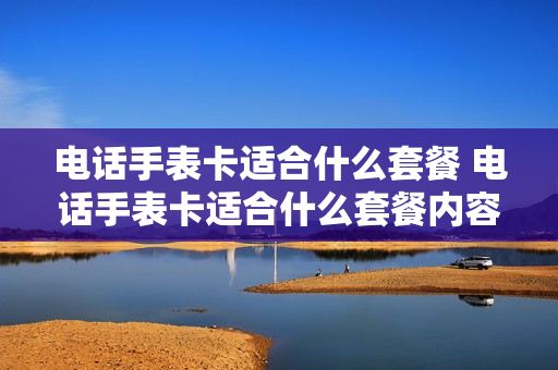 电话手表卡适合什么套餐 电话手表卡适合什么套餐内容