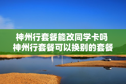 神州行套餐能改同学卡吗 神州行套餐可以换别的套餐不