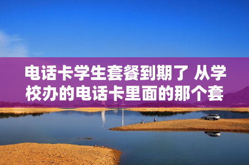 电话卡学生套餐到期了 从学校办的电话卡里面的那个套餐到期了会怎么样?