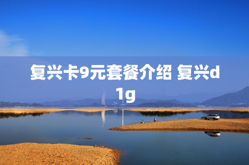 复兴卡9元套餐介绍 复兴d1g
