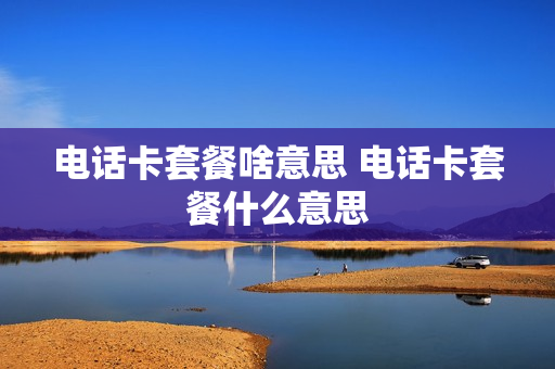 电话卡套餐啥意思 电话卡套餐什么意思