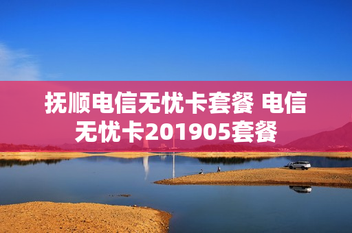 抚顺电信无忧卡套餐 电信无忧卡201905套餐