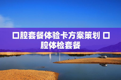 口腔套餐体验卡方案策划 口腔体检套餐