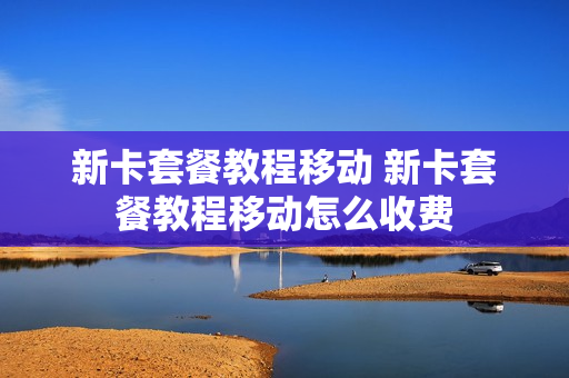 新卡套餐教程移动 新卡套餐教程移动怎么收费