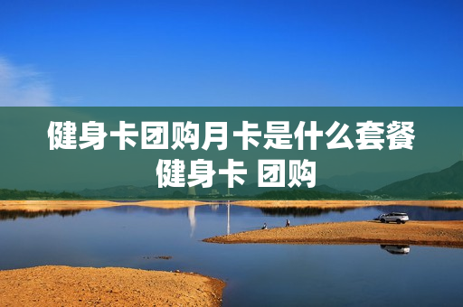 健身卡团购月卡是什么套餐 健身卡 团购