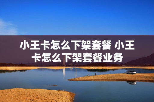 小王卡怎么下架套餐 小王卡怎么下架套餐业务
