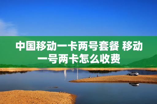 中国移动一卡两号套餐 移动一号两卡怎么收费