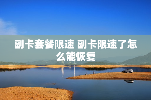 副卡套餐限速 副卡限速了怎么能恢复