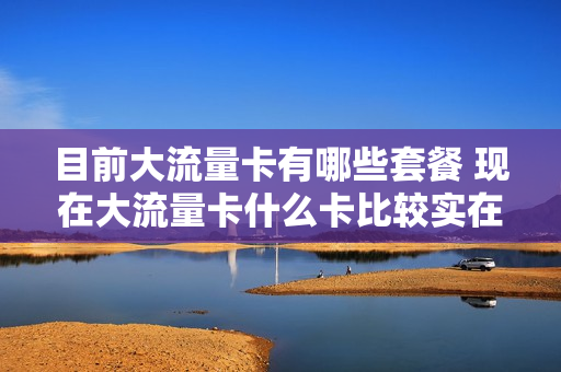 目前大流量卡有哪些套餐 现在大流量卡什么卡比较实在划算