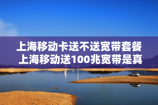 上海移动卡送不送宽带套餐 上海移动送100兆宽带是真的吗