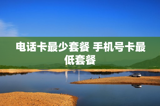 电话卡最少套餐 手机号卡最低套餐