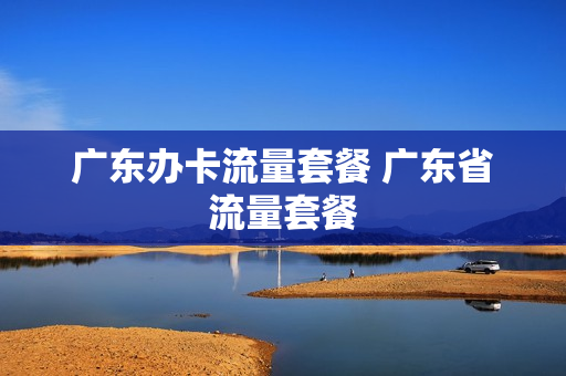 广东办卡流量套餐 广东省流量套餐