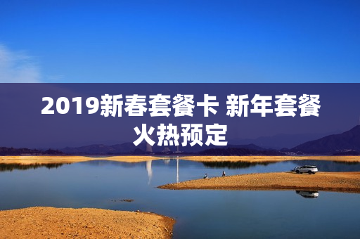 2019新春套餐卡 新年套餐火热预定
