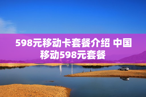 598元移动卡套餐介绍 中国移动598元套餐