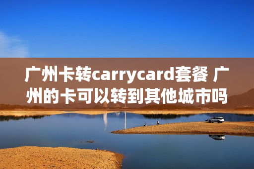 广州卡转carrycard套餐 广州的卡可以转到其他城市吗