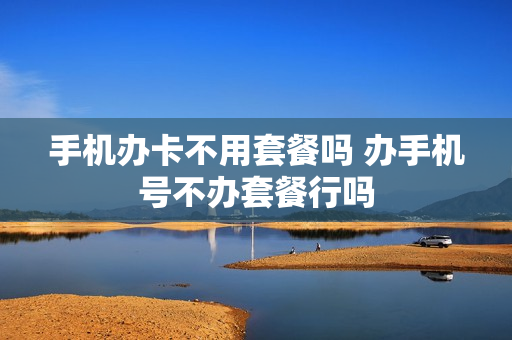 手机办卡不用套餐吗 办手机号不办套餐行吗