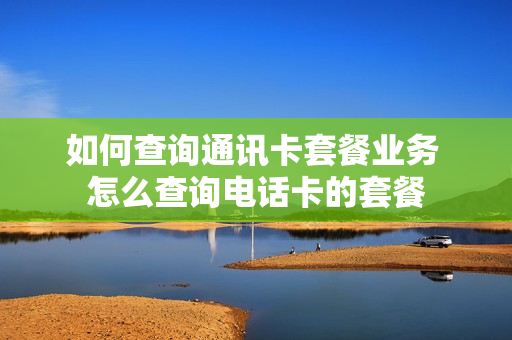 如何查询通讯卡套餐业务 怎么查询电话卡的套餐