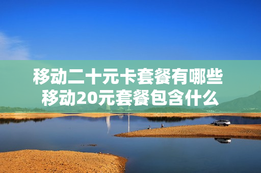 移动二十元卡套餐有哪些 移动20元套餐包含什么
