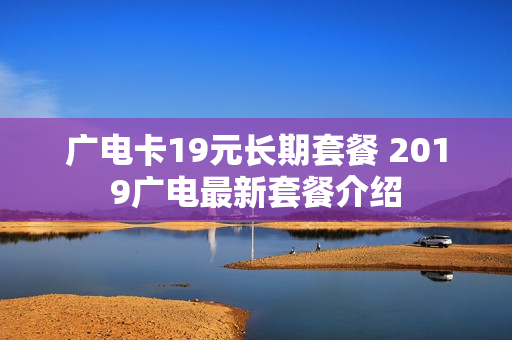 广电卡19元长期套餐 2019广电最新套餐介绍