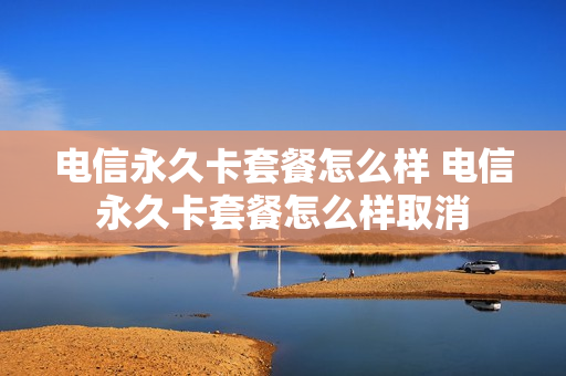电信永久卡套餐怎么样 电信永久卡套餐怎么样取消
