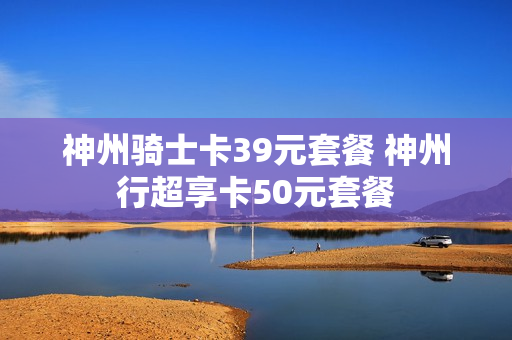 神州骑士卡39元套餐 神州行超享卡50元套餐