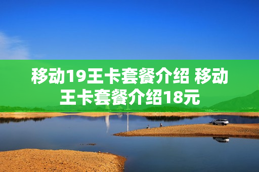 移动19王卡套餐介绍 移动王卡套餐介绍18元