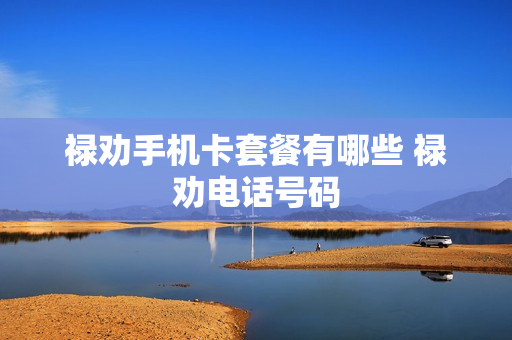 禄劝手机卡套餐有哪些 禄劝电话号码