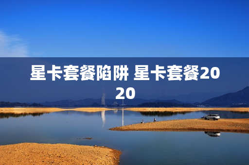 星卡套餐陷阱 星卡套餐2020