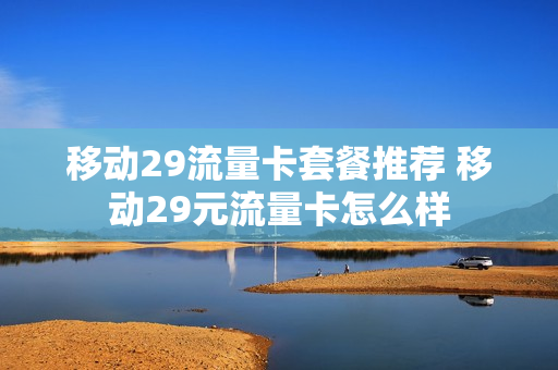 移动29流量卡套餐推荐 移动29元流量卡怎么样