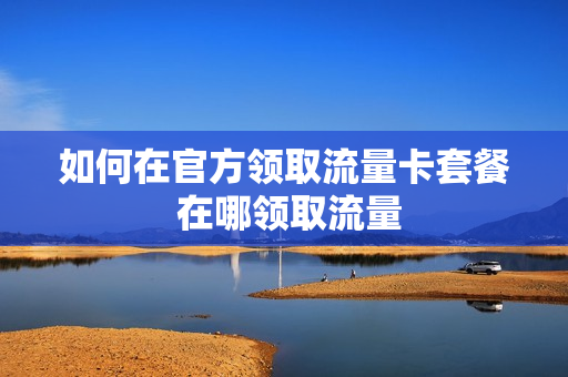 如何在官方领取流量卡套餐 在哪领取流量